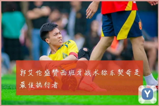 郭艾伦盛赞西班牙战术称东契奇是最佳执行者