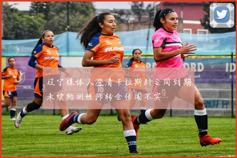 辽宁媒体人澄清卡拉斯科合同到期未续约训练师转会传闻不实
