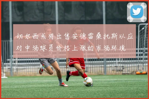 切尔西或将出售安德雷桑托斯以应对中场球员价格上涨的市场环境