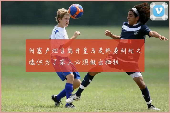 何塞卢坦言离开皇马是终身纠结之选但为了家人必须做出牺牲