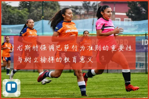 尤斯特强调巴萨行为准则的重要性与树立榜样的教育意义
