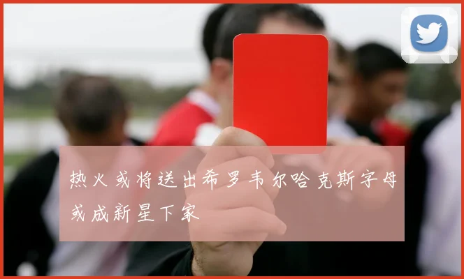 热火或将送出希罗韦尔哈克斯字母或成新星下家