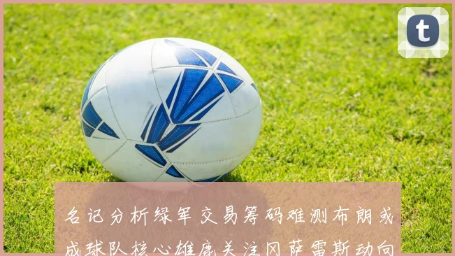 名记分析绿军交易筹码难测布朗或成球队核心雄鹿关注冈萨雷斯动向