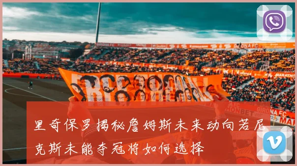 里奇保罗揭秘詹姆斯未来动向若尼克斯未能夺冠将如何选择