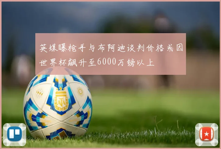 英媒曝枪手与布阿迪谈判价格或因世界杯飙升至6000万镑以上